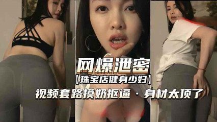 [偷拍流出]珠宝店健身人妻勾引教学 极品胸器揉捏爱抚实战 欲火难耐直想深入调教