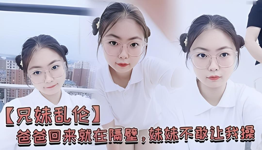 老爸就在隔壁房间！亲妹妹怕得不敢让我插，下面却湿得一塌糊涂