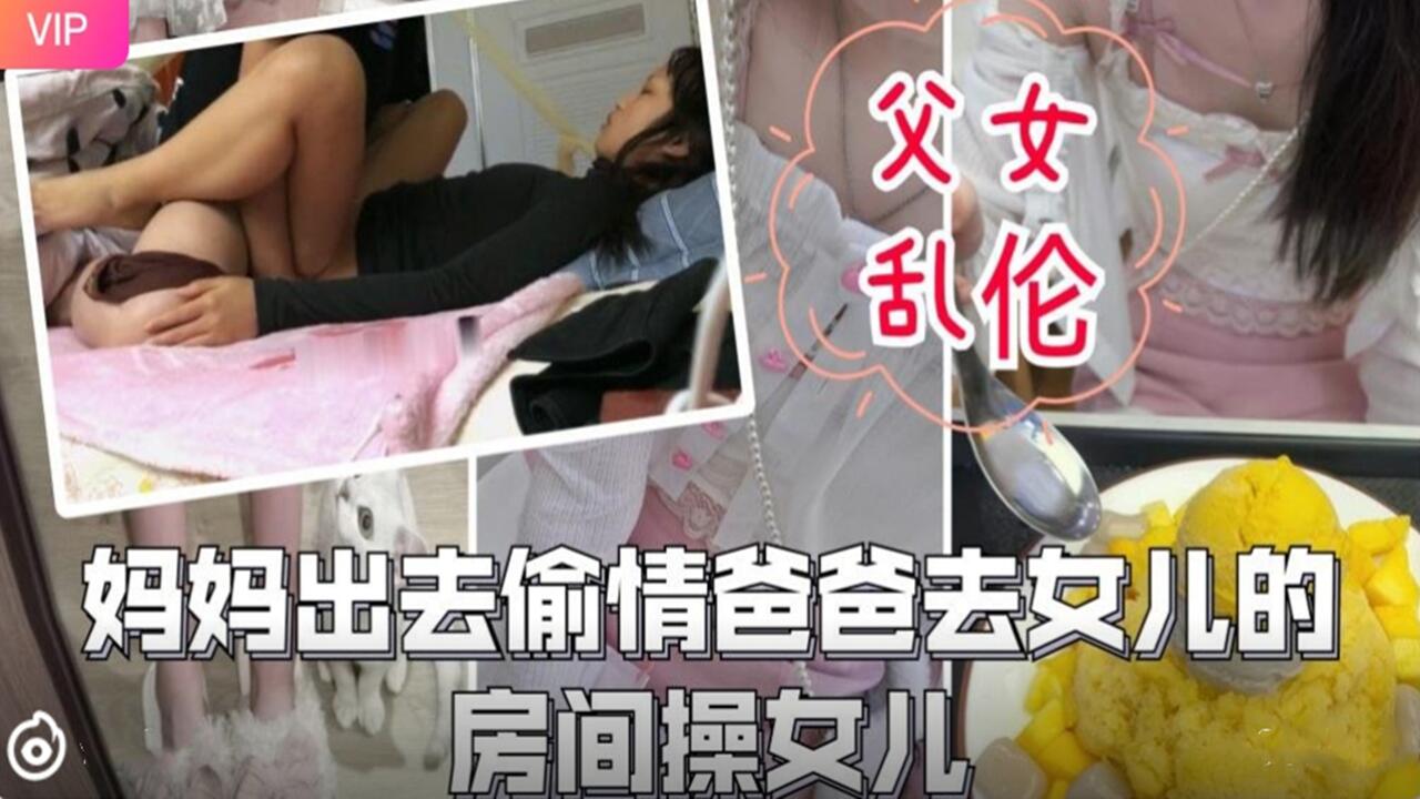 妈妈偷情外出，爸爸趁机潜入女儿闺房狂操亲生女！禁忌父女乱伦激情四射