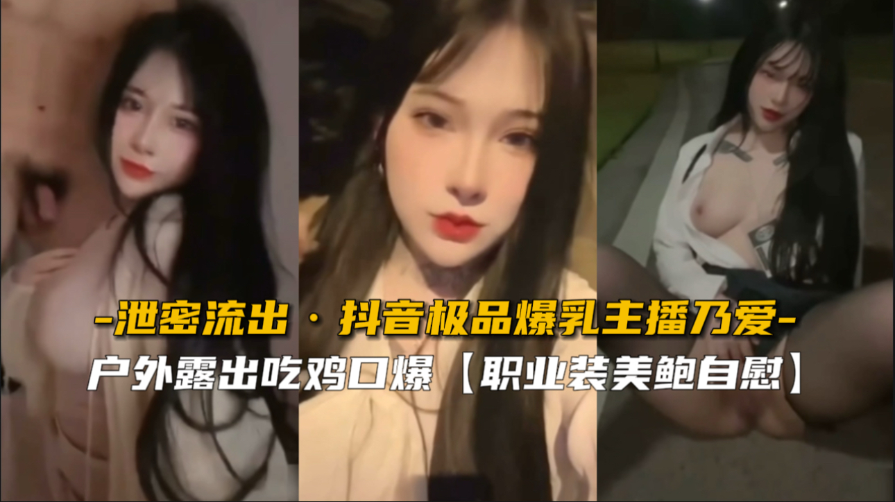 【绝密外流】抖音爆乳女神乃爱私密视频完整泄露！