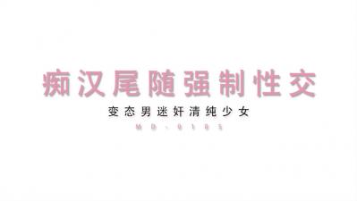 最新MD0105清纯少女遭尾行迷奸：变态男痴汉尾随强行侵犯绝美娇躯