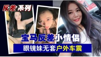 清纯眼镜妹反差婊！宝马无套野战高潮，小情侣户外车震狂插喷水
