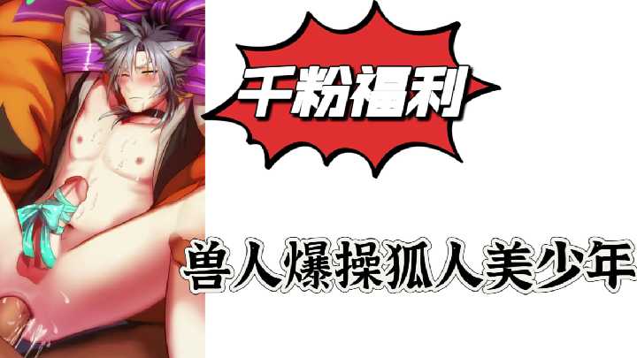 千粉福利！兽人巨根狂干狐人美少年 后入爆操到哭喊求饶